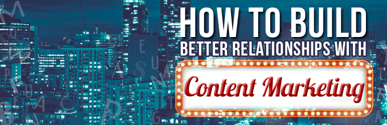 How to Build Better Relationships with Content Marketing